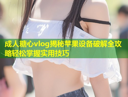 成人糖心vlog揭秘苹果设备破解全攻略轻松掌握实用技巧  第1张