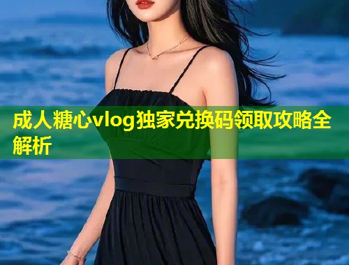 成人糖心vlog独家兑换码领取攻略全解析  第1张