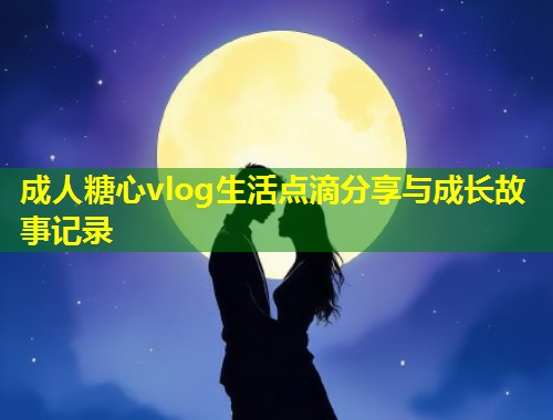 成人糖心vlog生活点滴分享与成长故事记录  第1张