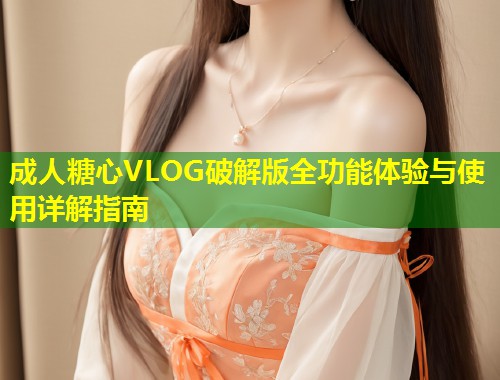 成人糖心VLOG破解版全功能体验与使用详解指南  第1张