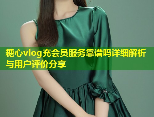 糖心vlog充会员服务靠谱吗详细解析与用户评价分享  第1张