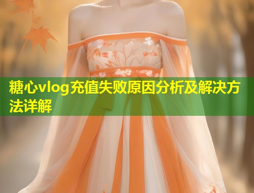 糖心vlog充值失败原因分析及解决方法详解  第2张