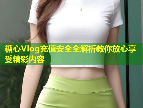 糖心Vlog充值安全全解析教你放心享受精彩内容  第1张
