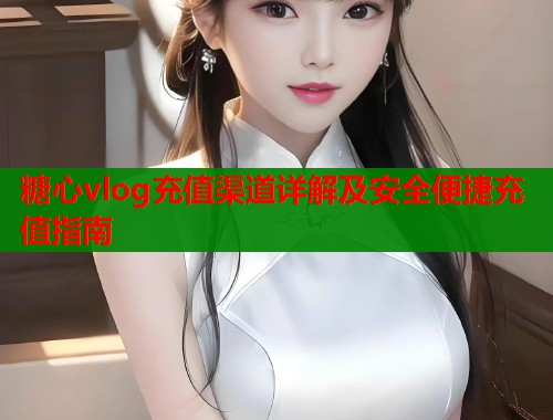 糖心vlog充值渠道详解及安全便捷充值指南  第1张