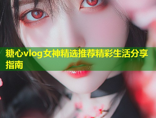 糖心vlog女神精选推荐精彩生活分享指南  第1张