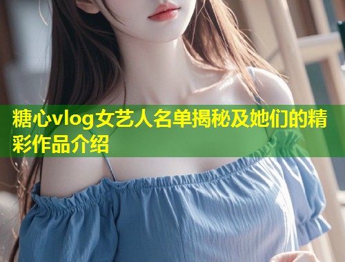 糖心vlog女艺人名单揭秘及她们的精彩作品介绍  第1张
