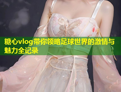 糖心vlog带你领略足球世界的激情与魅力全记录  第1张