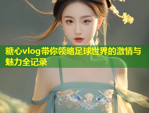 糖心vlog带你领略足球世界的激情与魅力全记录  第2张