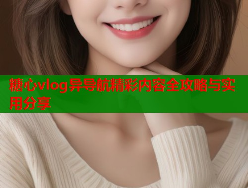 糖心vlog异导航精彩内容全攻略与实用分享  第1张