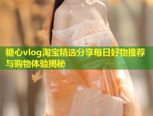 糖心vlog淘宝精选分享每日好物推荐与购物体验揭秘  第1张