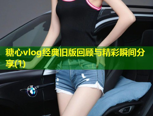 糖心vlog经典旧版回顾与精彩瞬间分享(1)  第1张