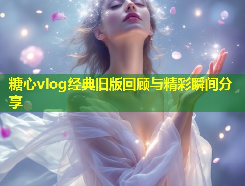 糖心vlog经典旧版回顾与精彩瞬间分享  第1张