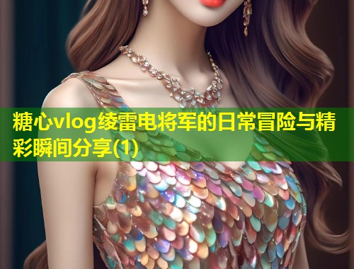 糖心vlog绫雷电将军的日常冒险与精彩瞬间分享(1)  第1张