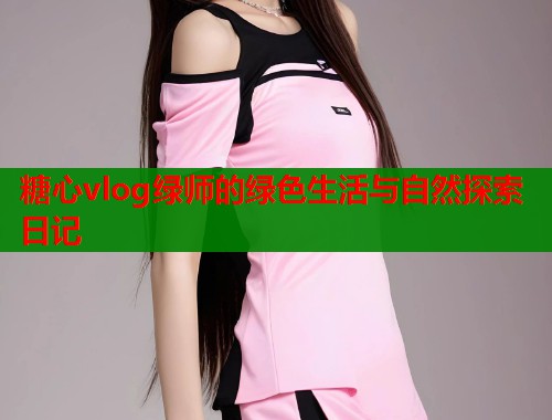 糖心vlog绿师的绿色生活与自然探索日记  第1张