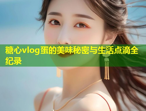 糖心vlog蛋的美味秘密与生活点滴全纪录  第2张