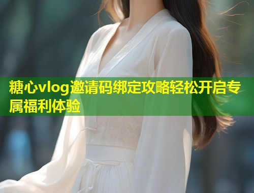 糖心vlog邀请码绑定攻略轻松开启专属福利体验  第1张