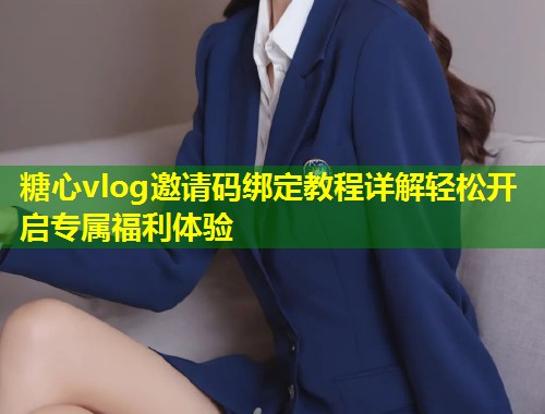 糖心vlog邀请码绑定教程详解轻松开启专属福利体验  第1张