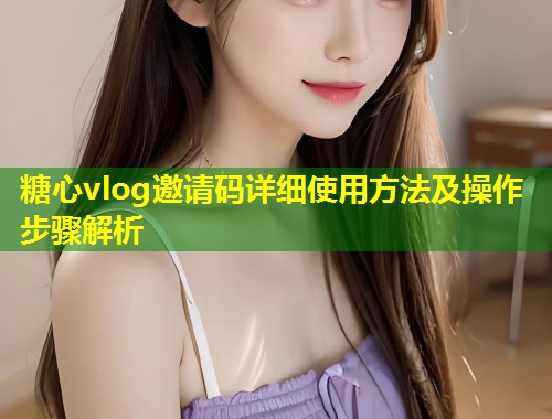 糖心vlog邀请码详细使用方法及操作步骤解析  第1张
