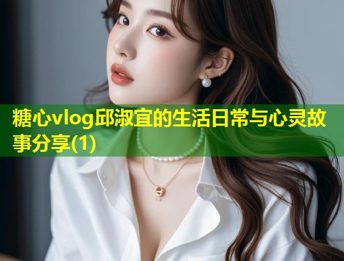 糖心vlog邱淑宜的生活日常与心灵故事分享(1)  第1张