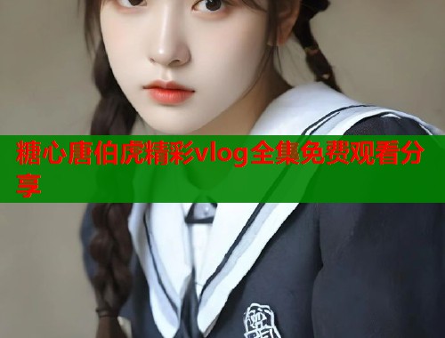 糖心唐伯虎精彩vlog全集免费观看分享  第2张