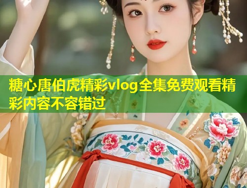 糖心唐伯虎精彩vlog全集免费观看精彩内容不容错过  第1张