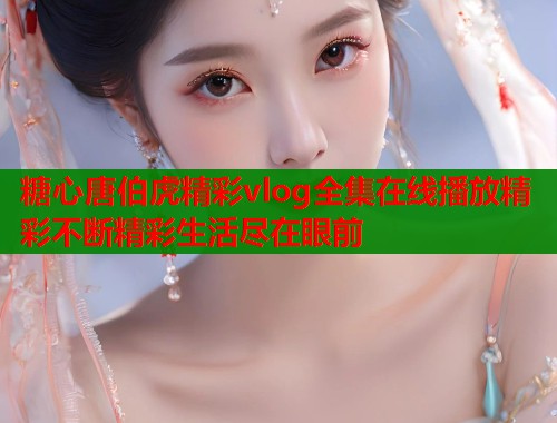 糖心唐伯虎精彩vlog全集在线播放精彩不断精彩生活尽在眼前  第1张