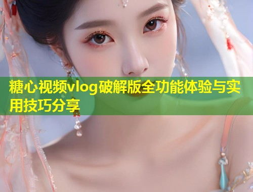 糖心视频vlog破解版全功能体验与实用技巧分享  第1张