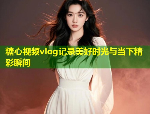 糖心视频vlog记录美好时光与当下精彩瞬间  第1张