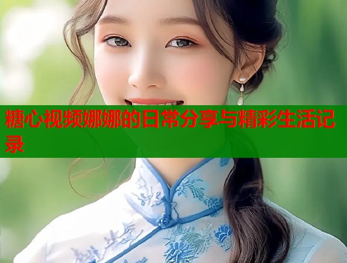 糖心视频娜娜的日常分享与精彩生活记录  第1张