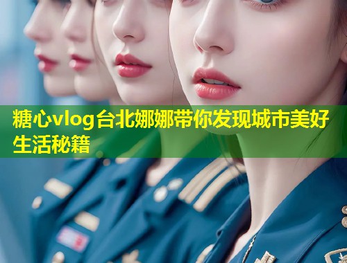 糖心vlog台北娜娜带你发现城市美好生活秘籍  第1张