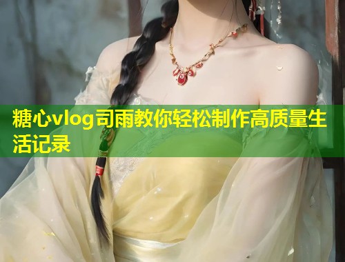 糖心vlog司雨教你轻松制作高质量生活记录  第1张