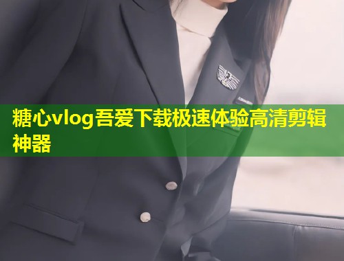 糖心vlog吾爱下载极速体验高清剪辑神器  第1张