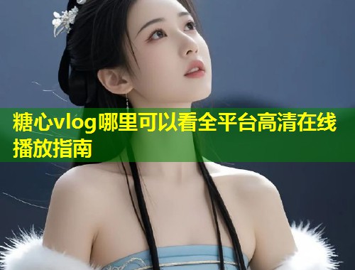 糖心vlog哪里可以看全平台高清在线播放指南  第2张