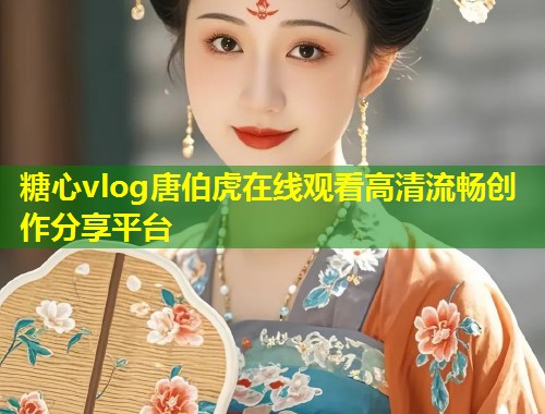 糖心vlog唐伯虎在线观看高清流畅创作分享平台  第1张