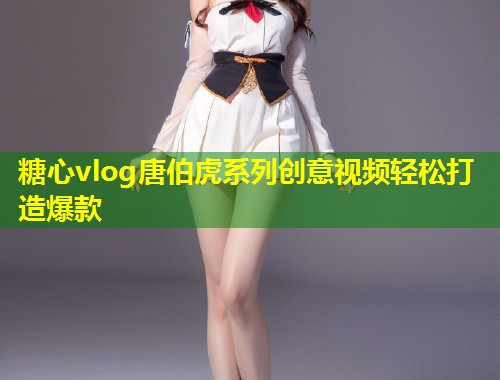 糖心vlog唐伯虎系列创意视频轻松打造爆款  第2张