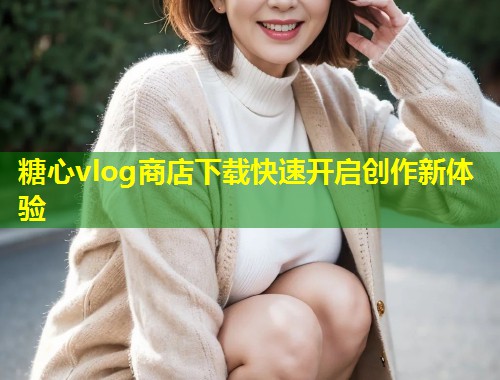 糖心vlog商店下载快速开启创作新体验  第2张