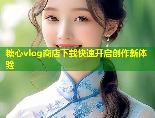 糖心vlog商店下载快速开启创作新体验  第1张