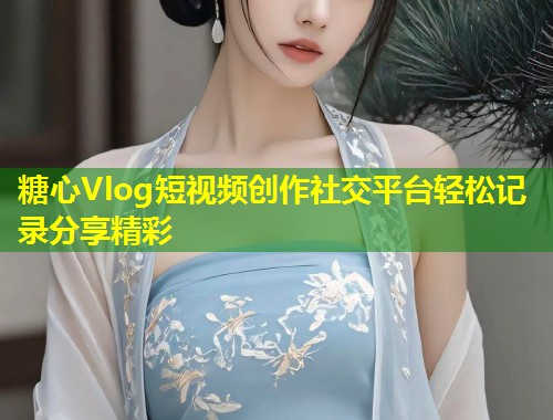 糖心Vlog短视频创作社交平台轻松记录分享精彩  第1张