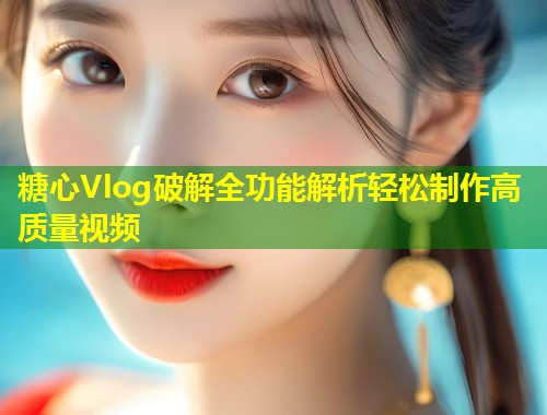 糖心Vlog破解全功能解析轻松制作高质量视频  第1张