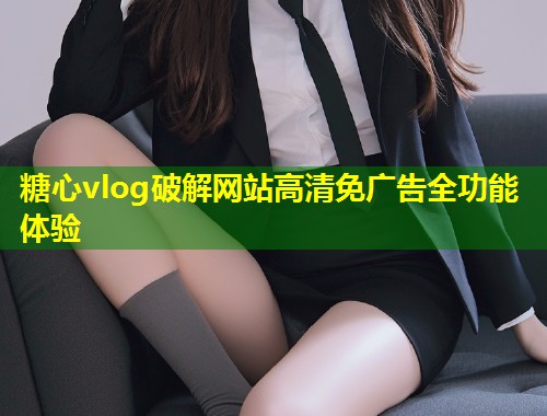 糖心vlog破解网站高清免广告全功能体验  第1张