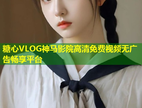 糖心VLOG神马影院高清免费视频无广告畅享平台  第1张