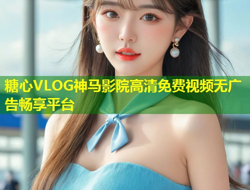 糖心VLOG神马影院高清免费视频无广告畅享平台  第2张