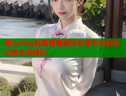 糖心vlog秋葵香蕉美味分享平台轻松记录生活精彩  第1张