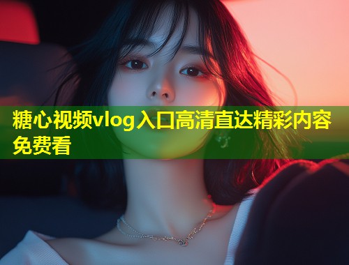 糖心视频vlog入口高清直达精彩内容免费看  第1张