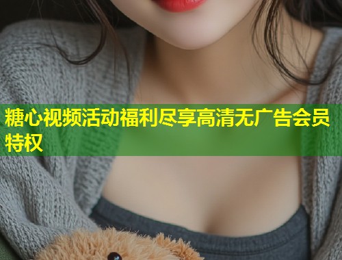 糖心视频活动福利尽享高清无广告会员特权  第1张