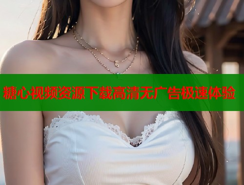 糖心视频资源下载高清无广告极速体验  第1张