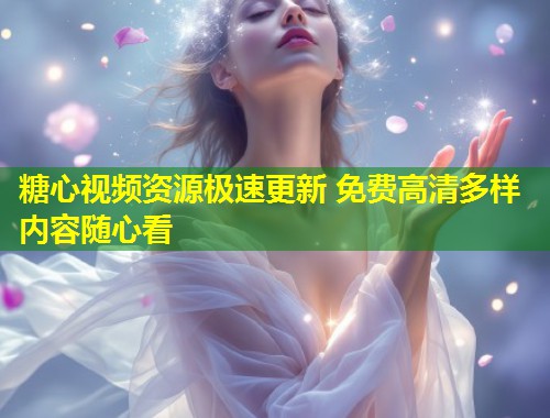 糖心视频资源极速更新 免费高清多样内容随心看  第1张