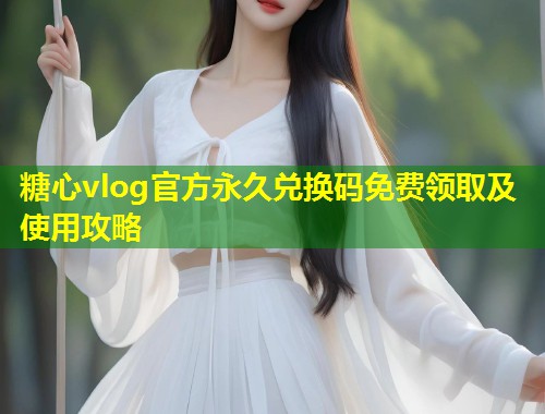 糖心vlog官方永久兑换码免费领取及使用攻略  第1张