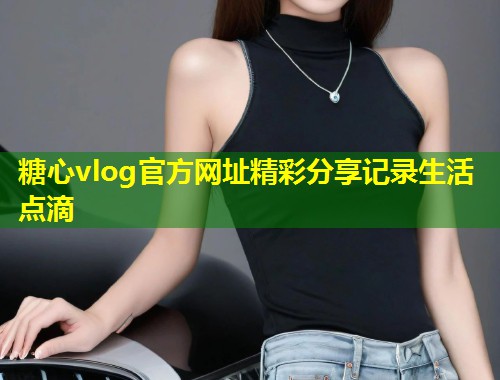 糖心vlog官方网址精彩分享记录生活点滴  第1张