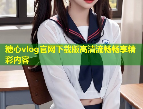 糖心vlog官网下载版高清流畅畅享精彩内容  第1张